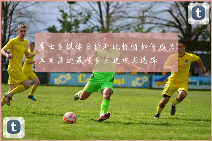 勇士自媒体分析科比怀特如何成为库里身边最佳自主进攻点选择