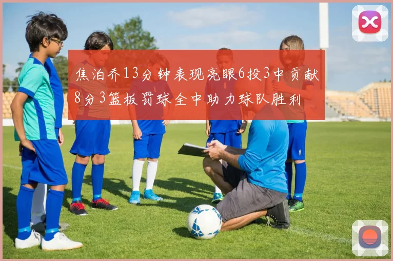 焦泊乔13分钟表现亮眼6投3中贡献8分3篮板罚球全中助力球队胜利