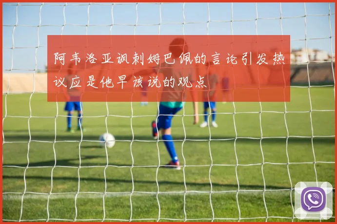 阿韦洛亚讽刺姆巴佩的言论引发热议应是他早该说的观点