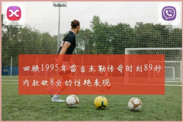 回顾1995年雷吉米勒传奇时刻89秒内狂砍8分的惊艳表现