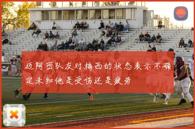 迈阿密队友对梅西的状态表示不确定未知他是受伤还是疲劳