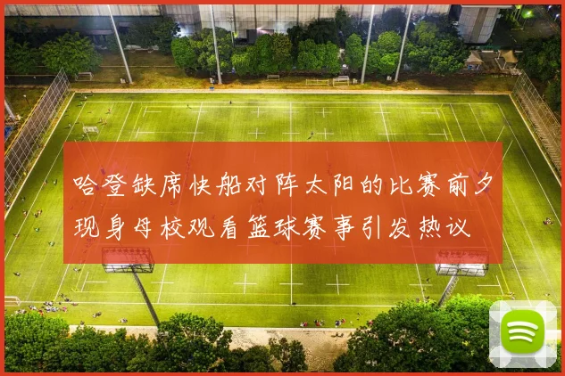 哈登缺席快船对阵太阳的比赛前夕现身母校观看篮球赛事引发热议